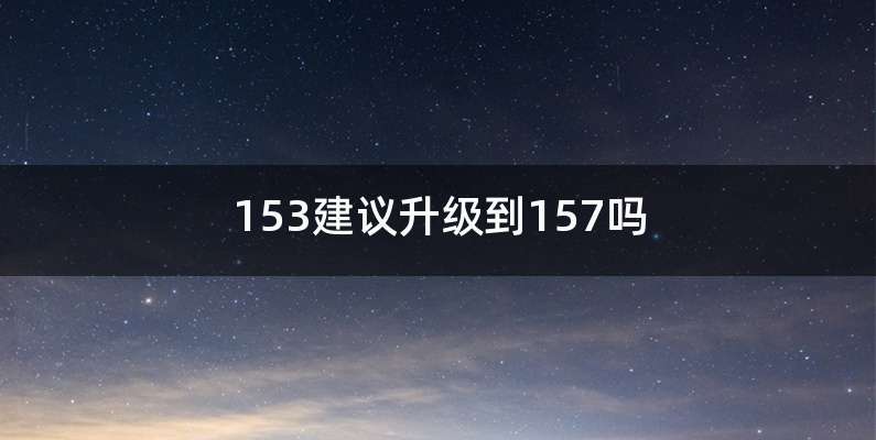 153建议升级到157吗