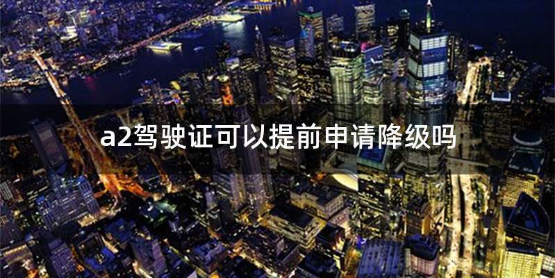 a2驾驶证可以提前申请降级吗