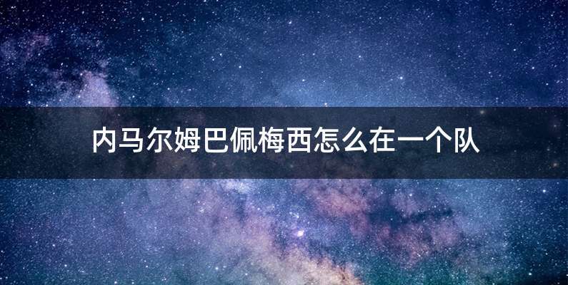 内马尔姆巴佩梅西怎么在一个队