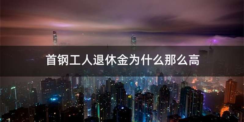 首钢工人退休金为什么那么高