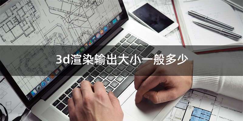 3d渲染输出大小一般多少