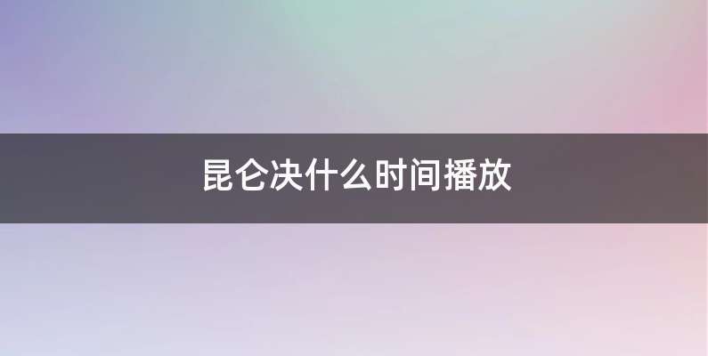 昆仑决什么时间播放