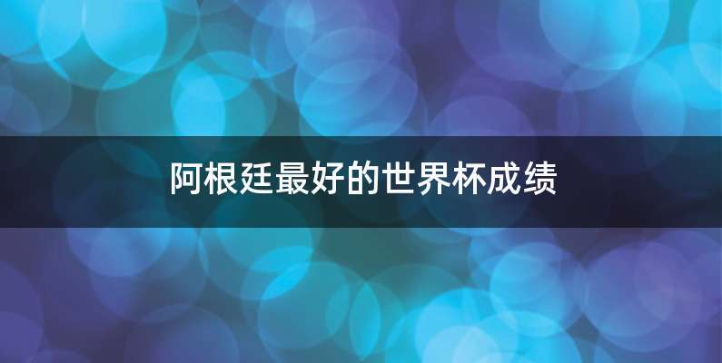 阿根廷最好的世界杯成绩