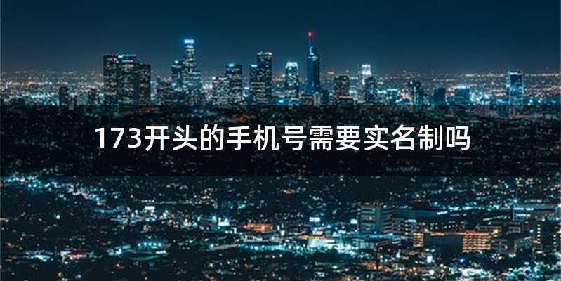 173开头的手机号需要实名制吗