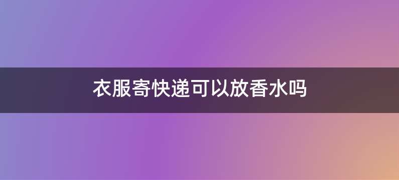 衣服寄快递可以放香水吗