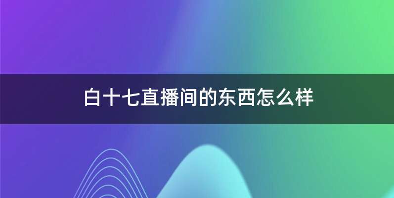 白十七直播间的东西怎么样