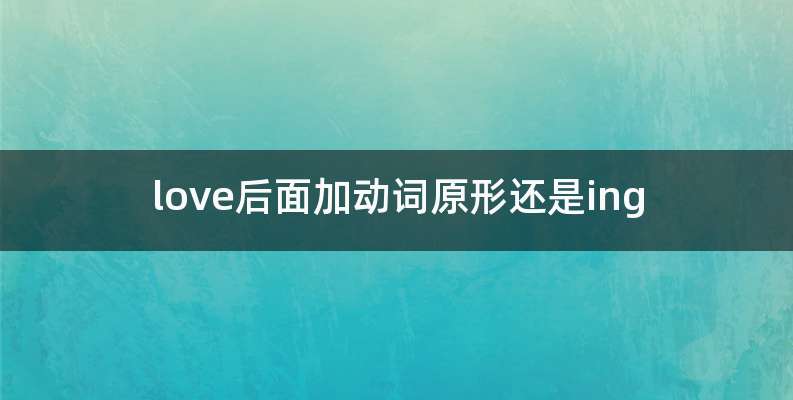 love后面加动词原形还是ing