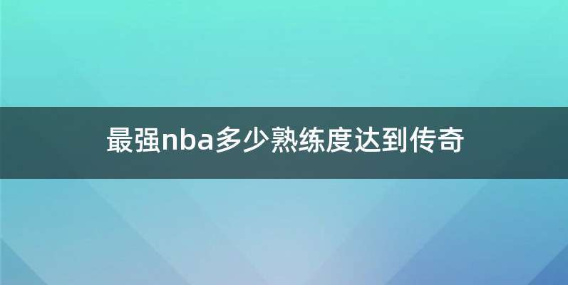 最强nba多少熟练度达到传奇