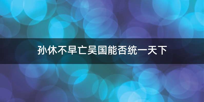 孙休不早亡吴国能否统一天下