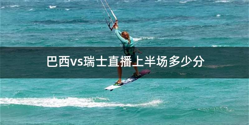 巴西vs瑞士直播上半场多少分