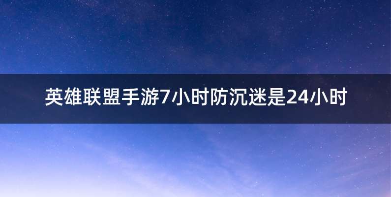 英雄联盟手游7小时防沉迷是24小时