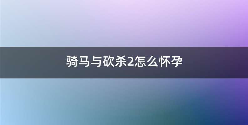 骑马与砍杀2怎么怀孕