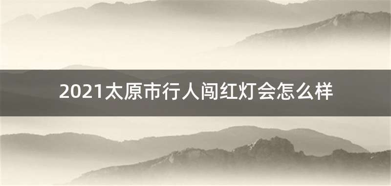 2021太原市行人闯红灯会怎么样