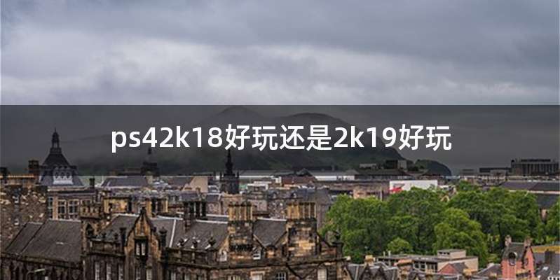 ps42k18好玩还是2k19好玩