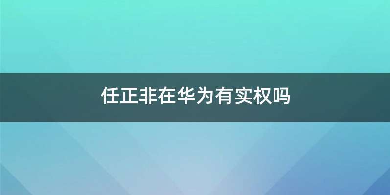 任正非在华为有实权吗
