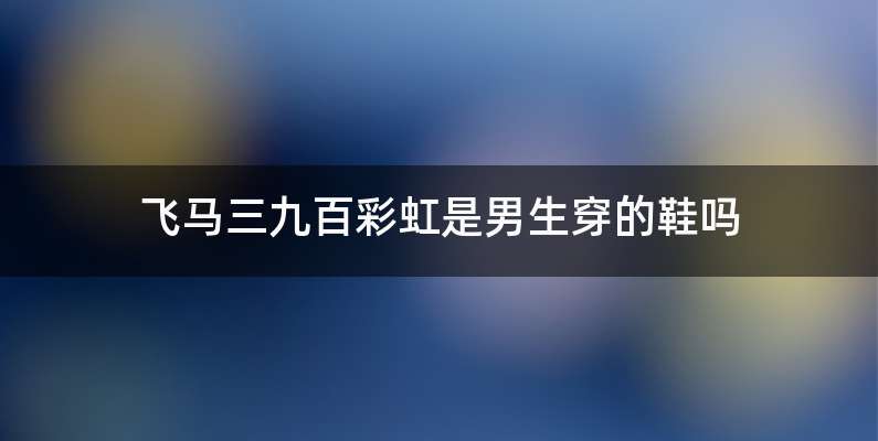 飞马三九百彩虹是男生穿的鞋吗