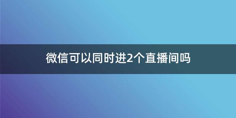微信可以同时进2个直播间吗