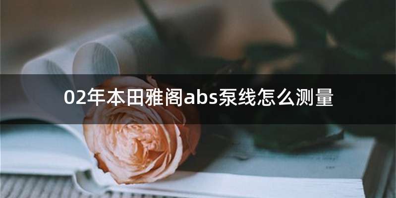 02年本田雅阁abs泵线怎么测量