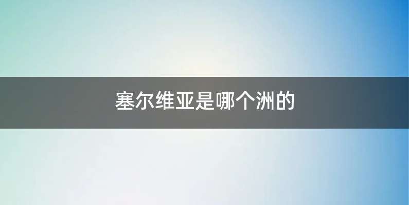 塞尔维亚是哪个洲的