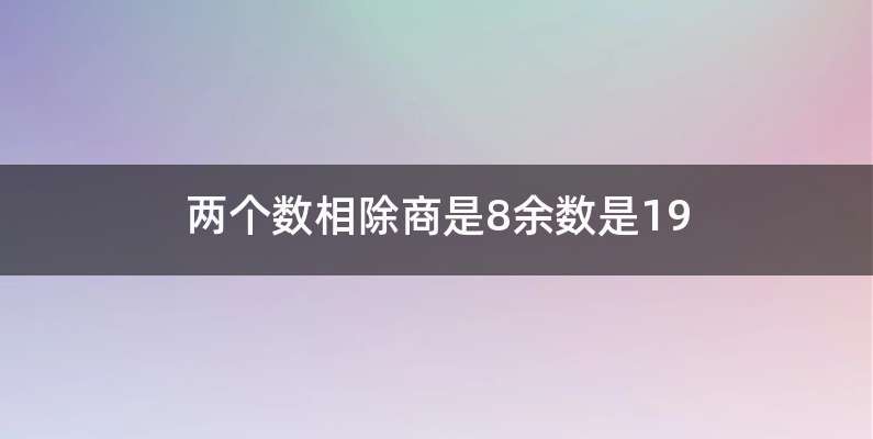 两个数相除商是8余数是19