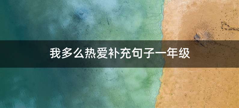我多么热爱补充句子一年级