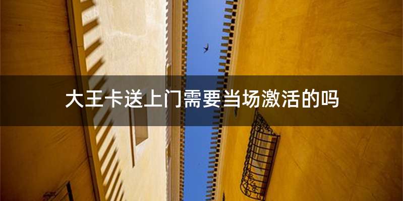 大王卡送上门需要当场激活的吗