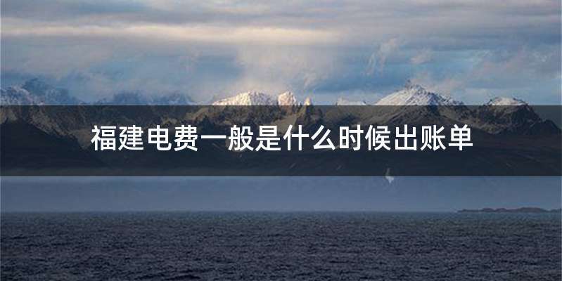 福建电费一般是什么时候出账单