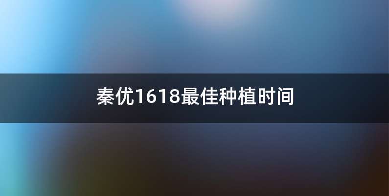 秦优1618最佳种植时间
