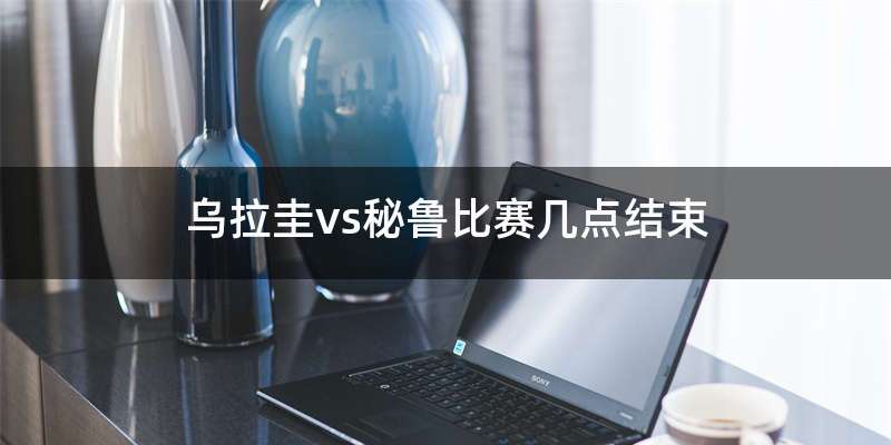 乌拉圭vs秘鲁比赛几点结束