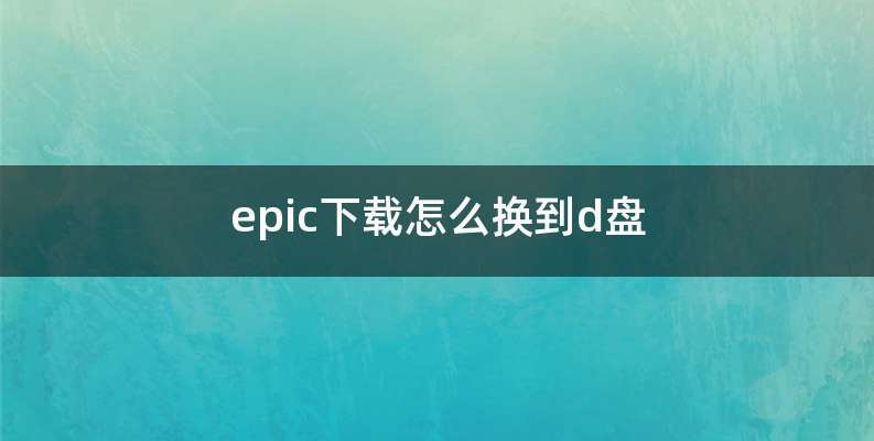 epic下载怎么换到d盘