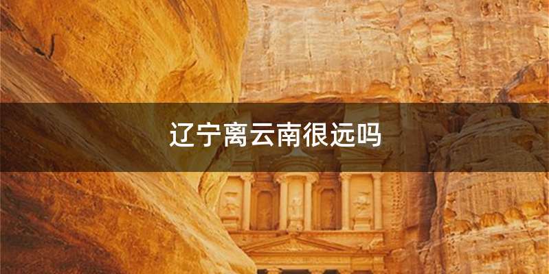 辽宁离云南很远吗