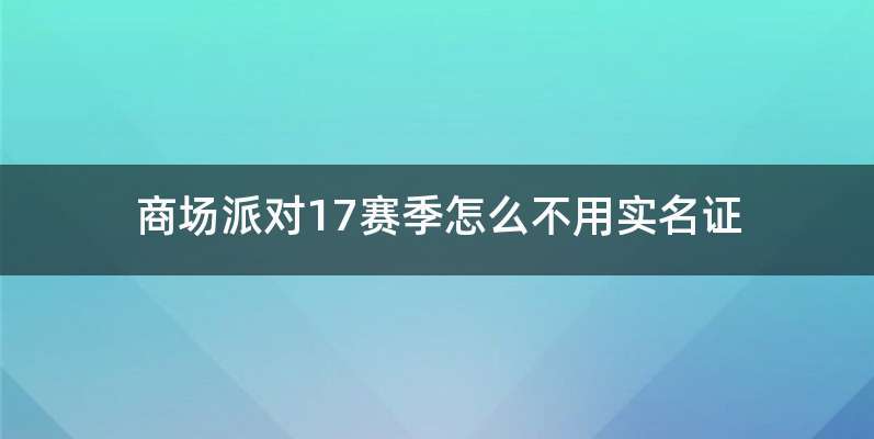 商场派对17赛季怎么不用实名证