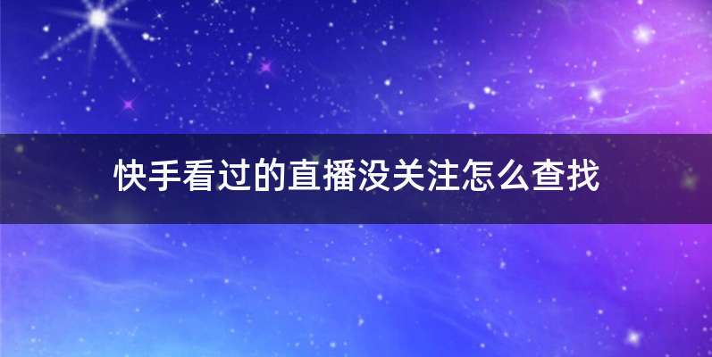 快手看过的直播没关注怎么查找