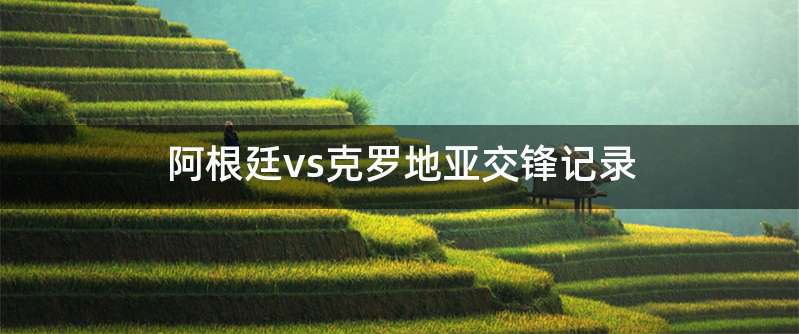 阿根廷vs克罗地亚交锋记录