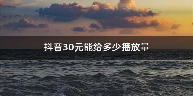 抖音30元能给多少播放量