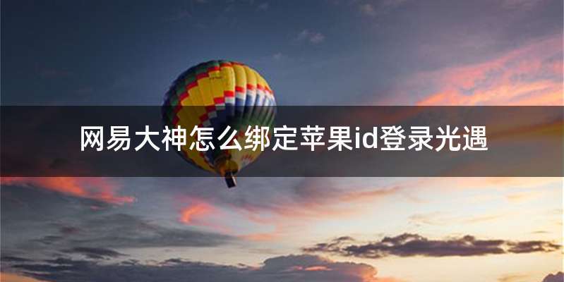 网易大神怎么绑定苹果id登录光遇