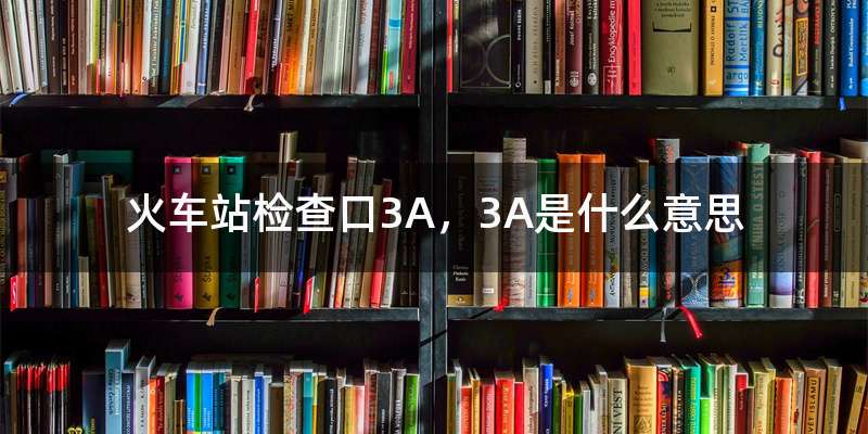 火车站检查口3A，3A是什么意思