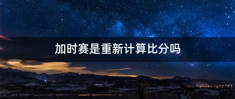 加时赛是重新计算比分吗
