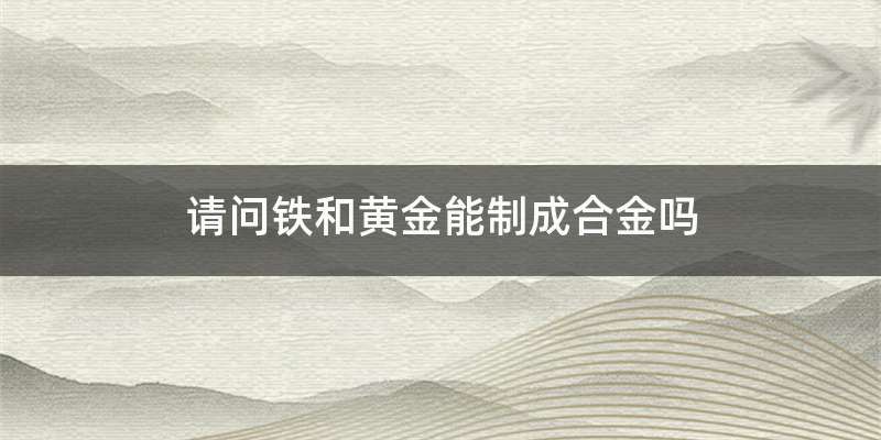 请问铁和黄金能制成合金吗