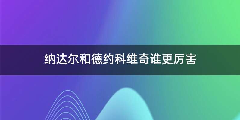 纳达尔和德约科维奇谁更厉害