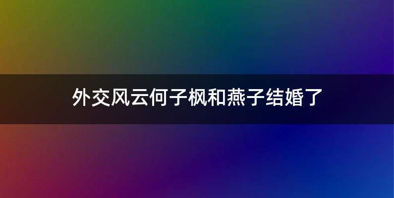 外交风云何子枫和燕子结婚了
