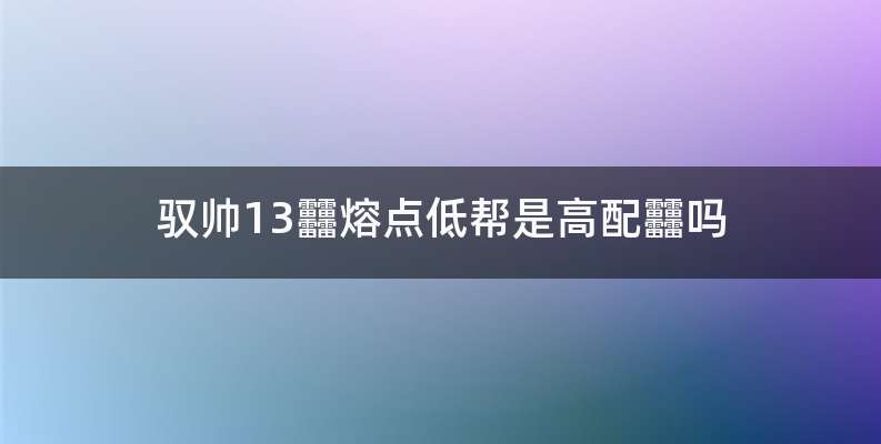 驭帅13䨻熔点低帮是高配䨻吗