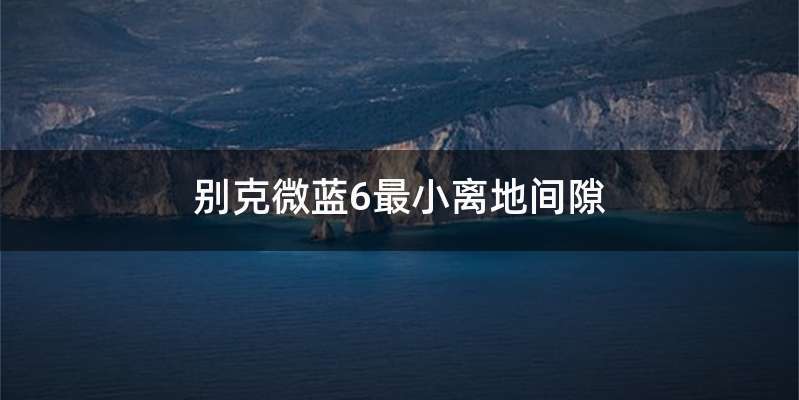 别克微蓝6最小离地间隙