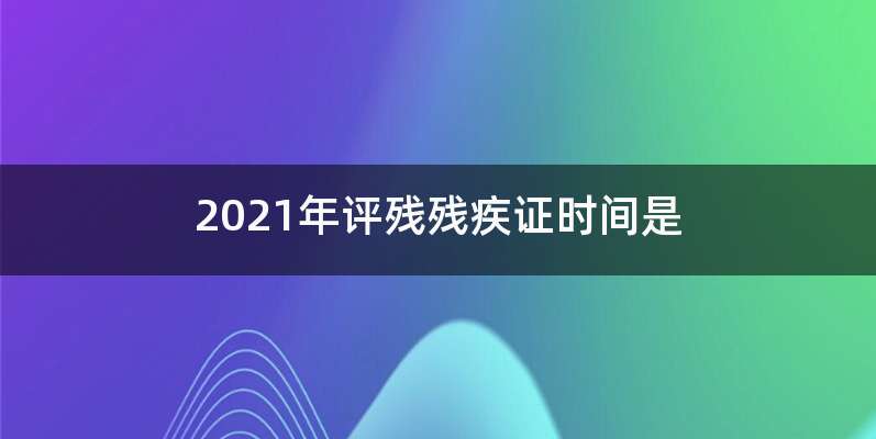 2021年评残残疾证时间是