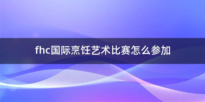 fhc国际烹饪艺术比赛怎么参加