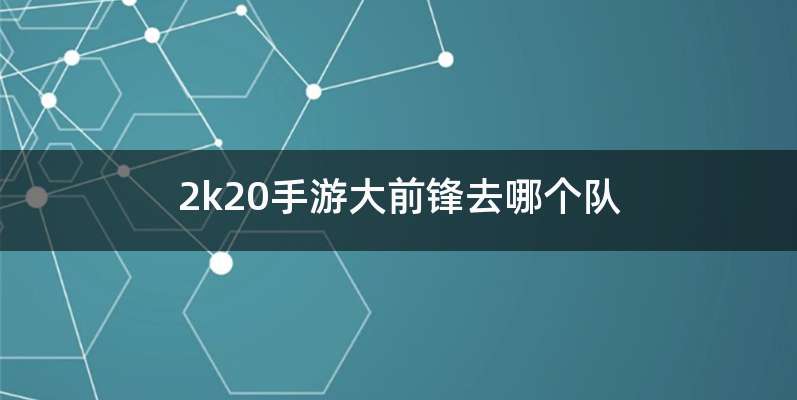 2k20手游大前锋去哪个队