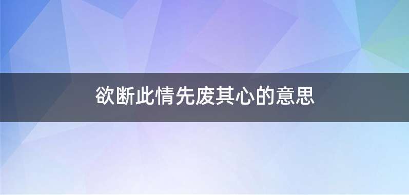 欲断此情先废其心的意思
