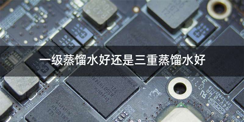 一级蒸馏水好还是三重蒸馏水好