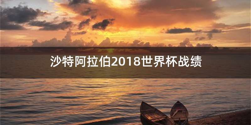 沙特阿拉伯2018世界杯战绩