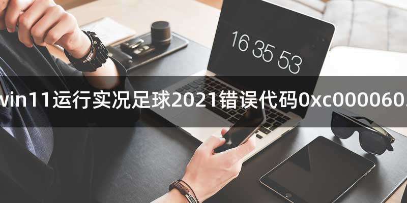 win11运行实况足球2021错误代码0xc0000603